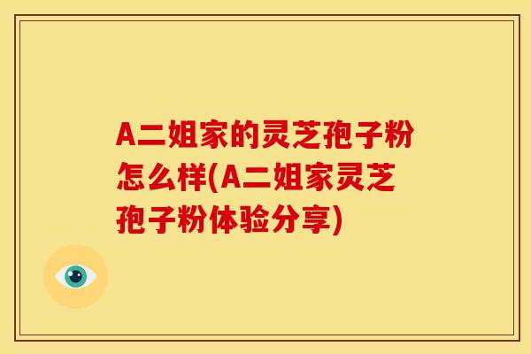 A二姐家的灵芝孢子粉怎么样(A二姐家灵芝孢子粉体验分享)