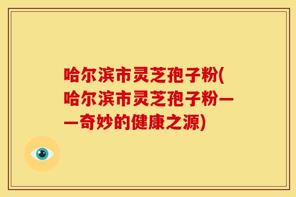 哈尔滨市灵芝孢子粉(哈尔滨市灵芝孢子粉——奇妙的健康之源)