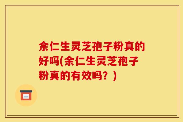 余仁生灵芝孢子粉真的好吗(余仁生灵芝孢子粉真的有效吗？)