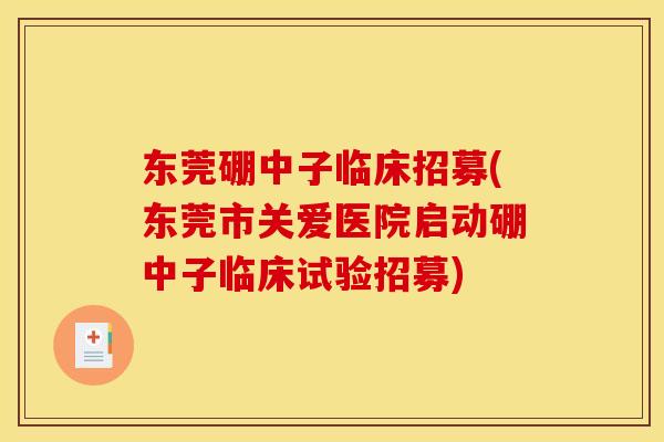 东莞硼中子临床招募(东莞市关爱医院启动硼中子临床试验招募)