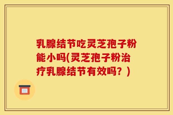 乳腺结节吃灵芝孢子粉能小吗(灵芝孢子粉治疗乳腺结节有效吗?)