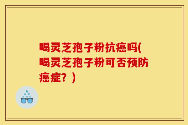 喝灵芝孢子粉抗癌吗(喝灵芝孢子粉可否预防癌症?)