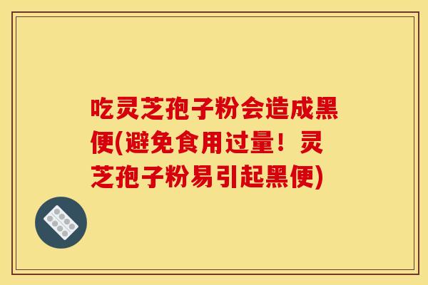 吃灵芝孢子粉会造成黑便(避免食用过量!灵芝孢子粉易引起黑便)