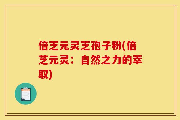 倍芝元灵芝孢子粉(倍芝元灵:自然之力的萃取)