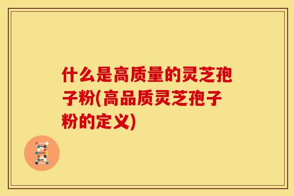 什么是高质量的灵芝孢子粉(高品质灵芝孢子粉的定义)