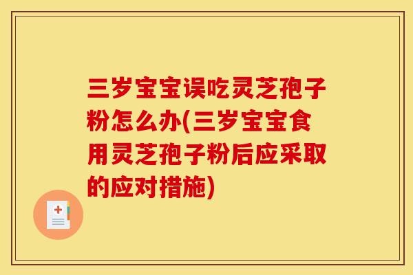 三岁宝宝误吃灵芝孢子粉怎么办(三岁宝宝食用灵芝孢子粉后应采取的应对措施)