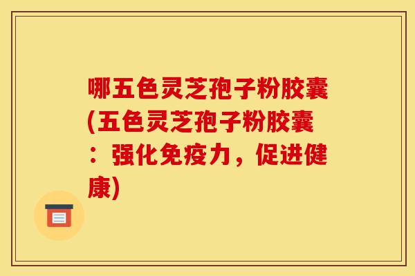 哪五色灵芝孢子粉胶囊(五色灵芝孢子粉胶囊:强化免疫力,促进健康)