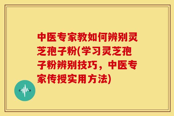 中医专家教如何辨别灵芝孢子粉(学习灵芝孢子粉辨别技巧，中医专家传授实用方法)