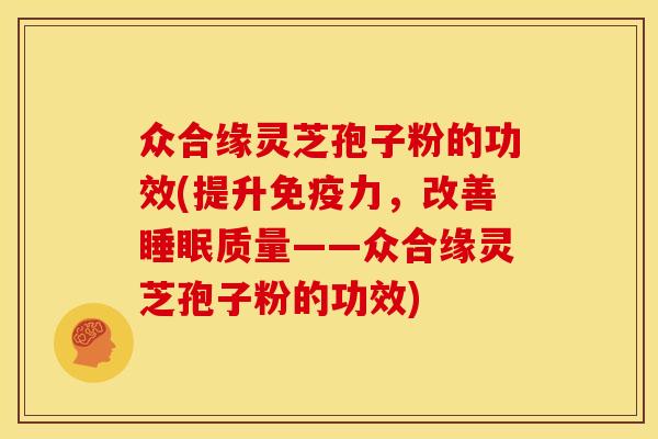 众合缘灵芝孢子粉的功效(提升免疫力,改善睡眠质量——众合缘灵芝孢子粉的功效)