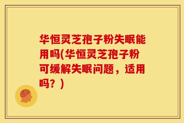 华恒灵芝孢子粉失眠能用吗(华恒灵芝孢子粉可缓解失眠问题，适用吗？)