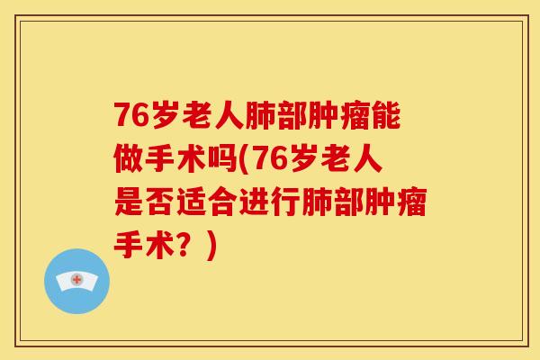 76岁老人肺部肿瘤能做手术吗(76岁老人是否适合进行肺部肿瘤手术?)