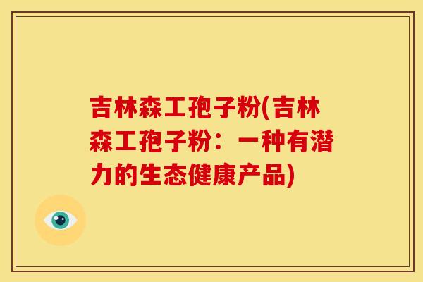 吉林森工孢子粉(吉林森工孢子粉：一种有潜力的生态健康产品)