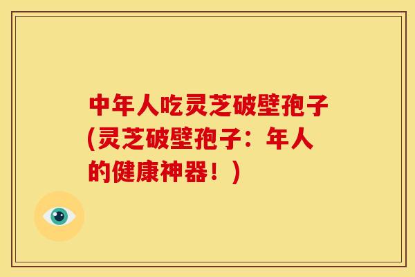 中年人吃灵芝破壁孢子(灵芝破壁孢子:年人的健康神器!)
