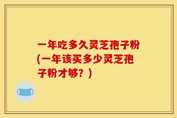 一年吃多久灵芝孢子粉(一年该买多少灵芝孢子粉才够？)