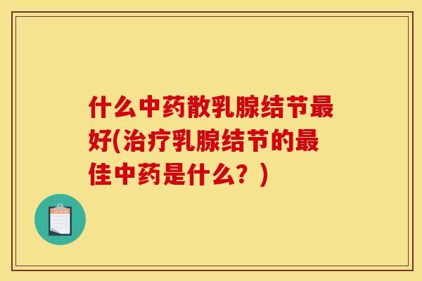 什么中药散乳腺结节最好(治疗乳腺结节的最佳中药是什么?)