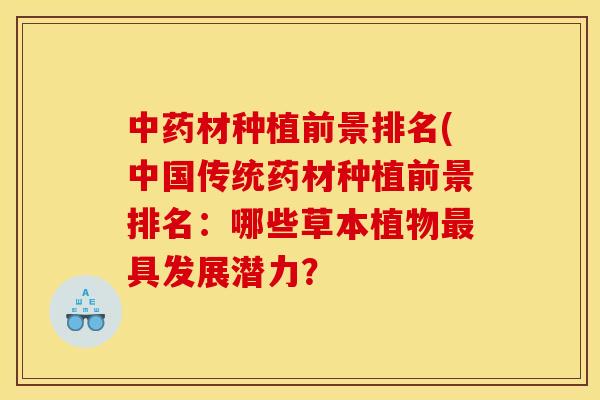 中药材种植前景排名(中国传统药材种植前景排名:哪些草本植物最具发展潜力?