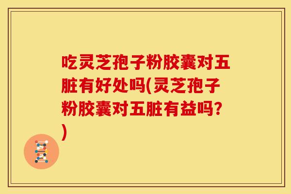 吃灵芝孢子粉胶囊对五脏有好处吗(灵芝孢子粉胶囊对五脏有益吗?)