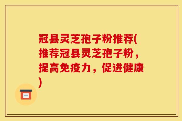 冠县灵芝孢子粉推荐(推荐冠县灵芝孢子粉,提高免疫力,促进健康)