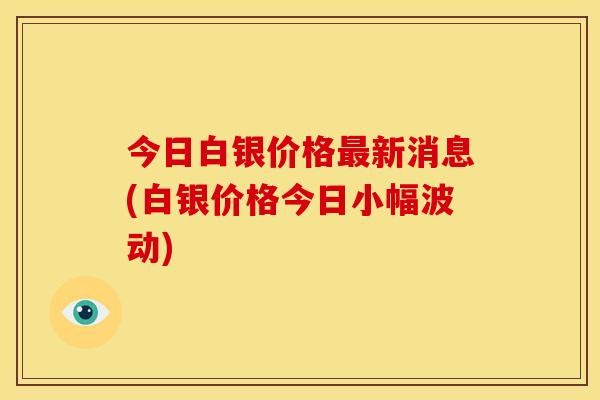 今日白银价格最新消息(白银价格今日小幅波动)