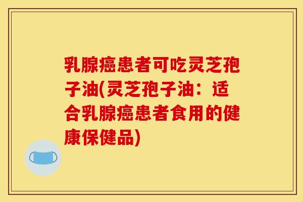 乳腺癌患者可吃灵芝孢子油(灵芝孢子油:适合乳腺癌患者食用的健康保健品)