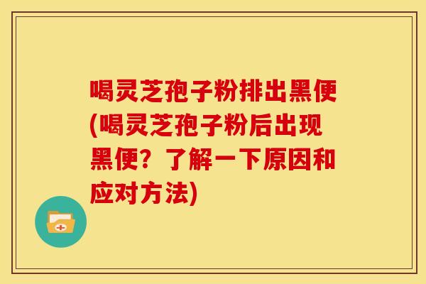 喝灵芝孢子粉排出黑便(喝灵芝孢子粉后出现黑便？了解一下原因和应对方法)