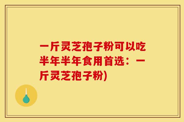 一斤灵芝孢子粉可以吃半年半年食用首选:一斤灵芝孢子粉)