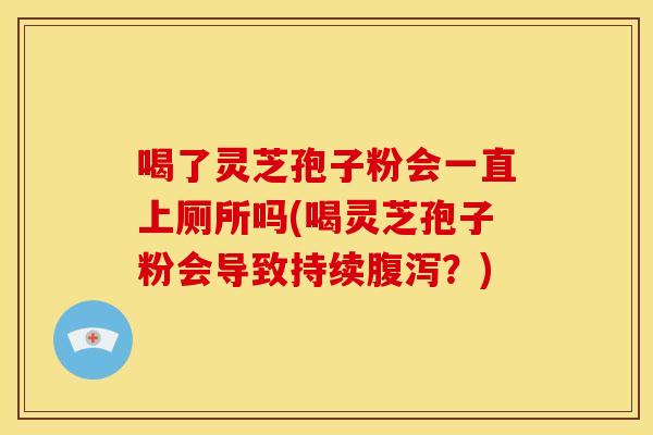 喝了灵芝孢子粉会一直上厕所吗(喝灵芝孢子粉会导致持续腹泻？)