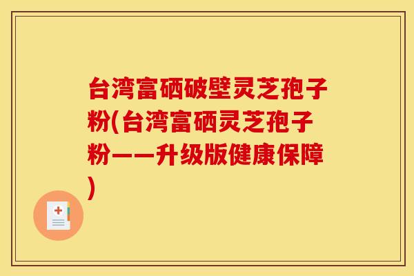 台湾富硒破壁灵芝孢子粉(台湾富硒灵芝孢子粉——升级版健康保障)