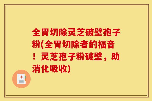 全胃切除灵芝破壁孢子粉(全胃切除者的福音!灵芝孢子粉破壁,助消化吸收)