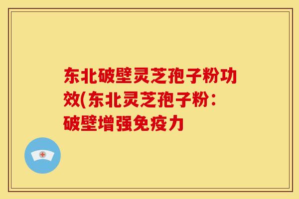 东北破壁灵芝孢子粉功效(东北灵芝孢子粉:破壁增强免疫力