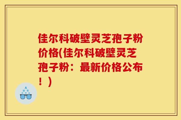 佳尔科破壁灵芝孢子粉价格(佳尔科破壁灵芝孢子粉:最新价格公布!)