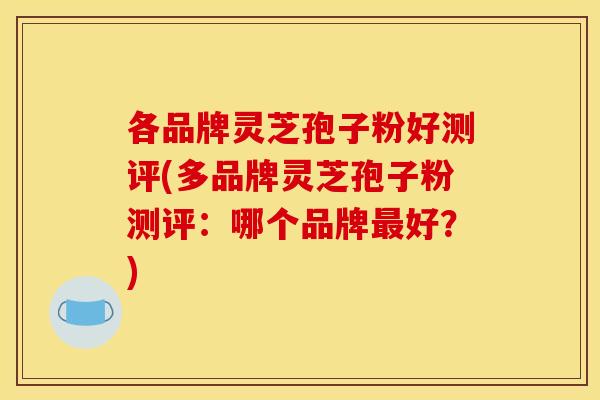 各品牌灵芝孢子粉好测评(多品牌灵芝孢子粉测评:哪个品牌最好?)
