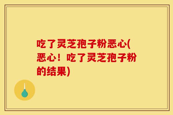 吃了灵芝孢子粉恶心(恶心！吃了灵芝孢子粉的结果)