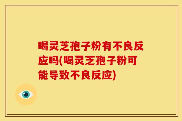 喝灵芝孢子粉有不良反应吗(喝灵芝孢子粉可能导致不良反应)