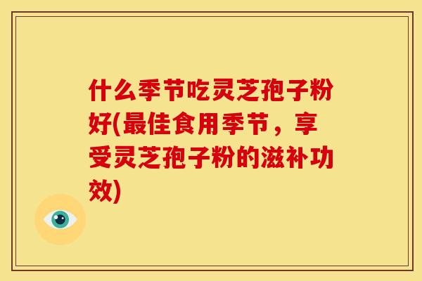 什么季节吃灵芝孢子粉好(最佳食用季节,享受灵芝孢子粉的滋补功效)