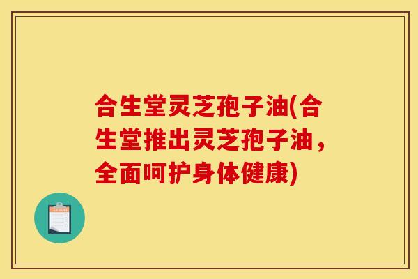 合生堂灵芝孢子油(合生堂推出灵芝孢子油，全面呵护身体健康)