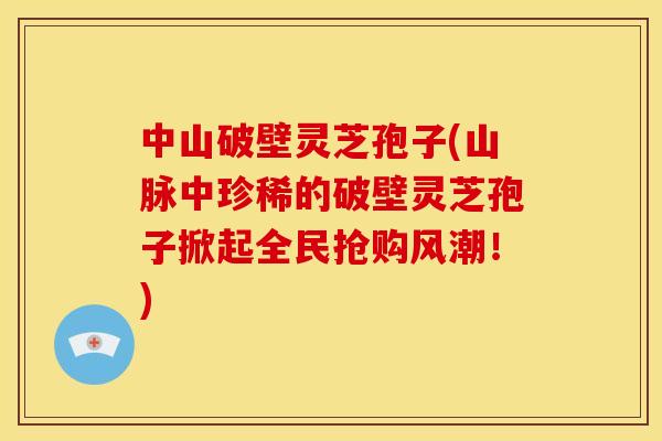 中山破壁灵芝孢子(山脉中珍稀的破壁灵芝孢子掀起全民抢购风潮！)