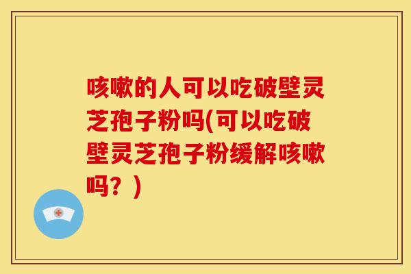 咳嗽的人可以吃破壁灵芝孢子粉吗(可以吃破壁灵芝孢子粉缓解咳嗽吗?)