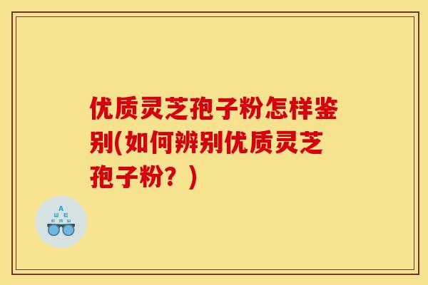 优质灵芝孢子粉怎样鉴别(如何辨别优质灵芝孢子粉？)