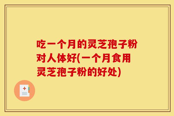 吃一个月的灵芝孢子粉对人体好(一个月食用灵芝孢子粉的好处)