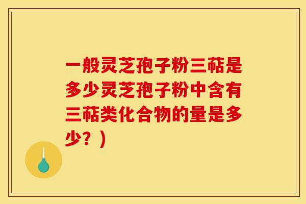 一般灵芝孢子粉三萜是多少灵芝孢子粉中含有三萜类化合物的量是多少?)