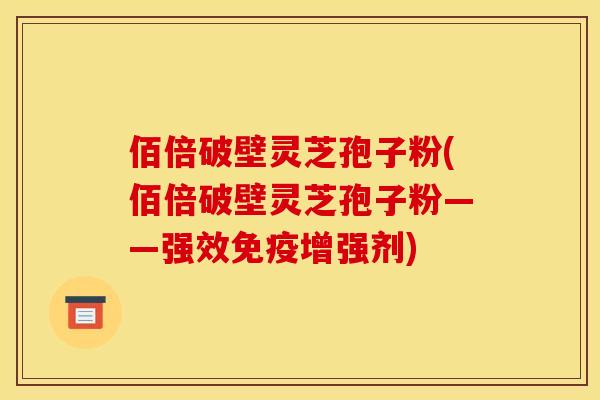 佰倍破壁灵芝孢子粉(佰倍破壁灵芝孢子粉——强效免疫增强剂)