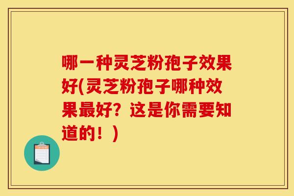 哪一种灵芝粉孢子效果好(灵芝粉孢子哪种效果最好?这是你需要知道的!)