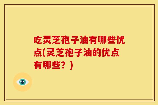 吃灵芝孢子油有哪些优点(灵芝孢子油的优点有哪些?)