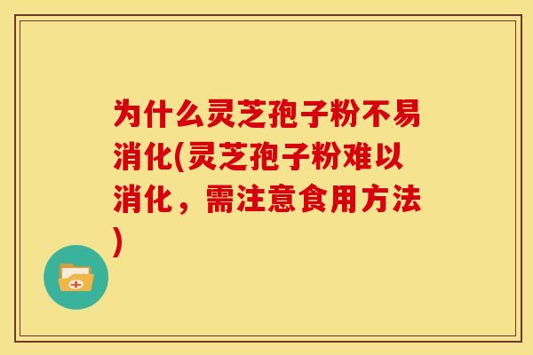 为什么灵芝孢子粉不易消化(灵芝孢子粉难以消化,需注意食用方法)