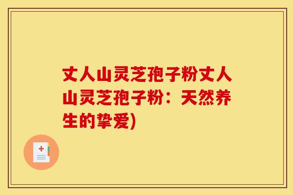 丈人山灵芝孢子粉丈人山灵芝孢子粉：天然养生的挚爱)