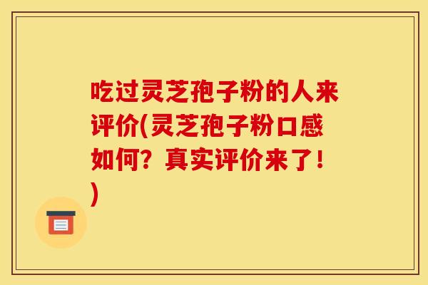 吃过灵芝孢子粉的人来评价(灵芝孢子粉口感如何?真实评价来了!)