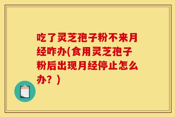 吃了灵芝孢子粉不来月经咋办(食用灵芝孢子粉后出现月经停止怎么办?)