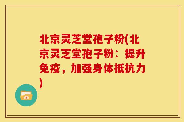 北京灵芝堂孢子粉(北京灵芝堂孢子粉：提升免疫，加强身体抵抗力)