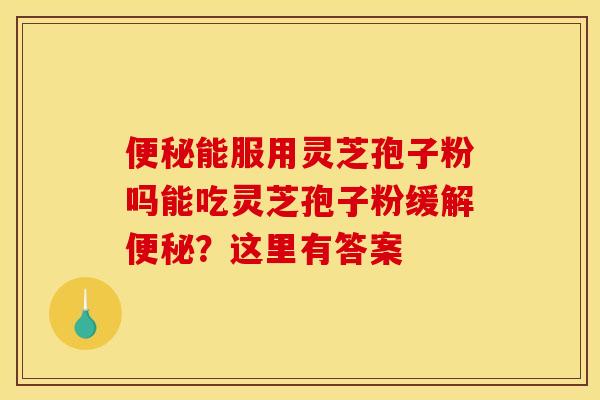 便秘能服用灵芝孢子粉吗能吃灵芝孢子粉缓解便秘？这里有答案